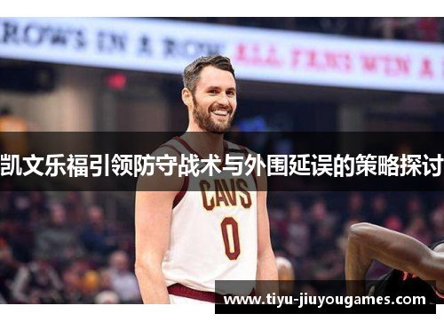 凯文乐福引领防守战术与外围延误的策略探讨
