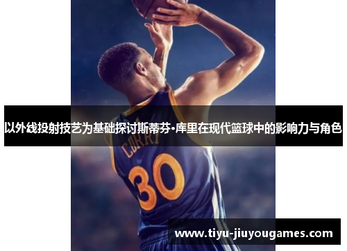 以外线投射技艺为基础探讨斯蒂芬·库里在现代篮球中的影响力与角色