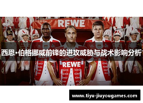 西恩·伯格挪威前锋的进攻威胁与战术影响分析