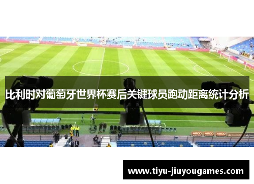 比利时对葡萄牙世界杯赛后关键球员跑动距离统计分析