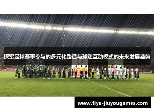探索足球赛事参与的多元化路径与球迷互动模式的未来发展趋势