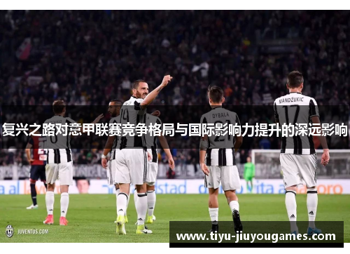 复兴之路对意甲联赛竞争格局与国际影响力提升的深远影响