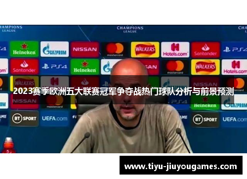 2023赛季欧洲五大联赛冠军争夺战热门球队分析与前景预测