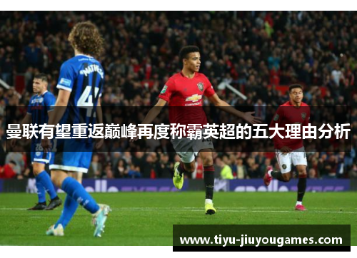 曼联有望重返巅峰再度称霸英超的五大理由分析