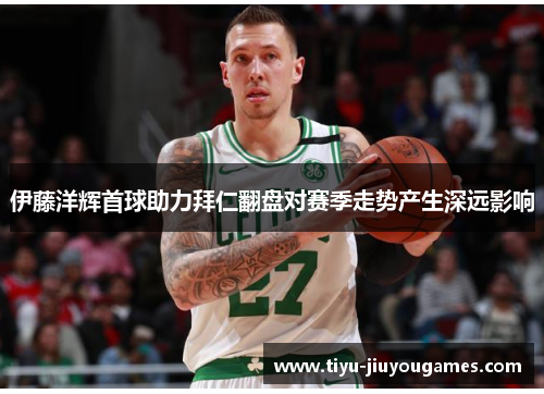 伊藤洋辉首球助力拜仁翻盘对赛季走势产生深远影响