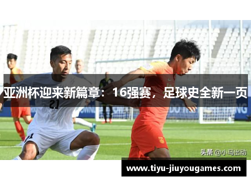 亚洲杯迎来新篇章：16强赛，足球史全新一页