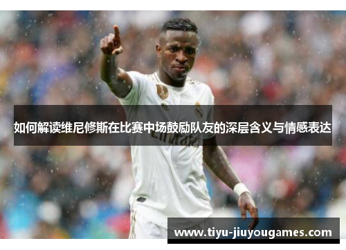 如何解读维尼修斯在比赛中场鼓励队友的深层含义与情感表达