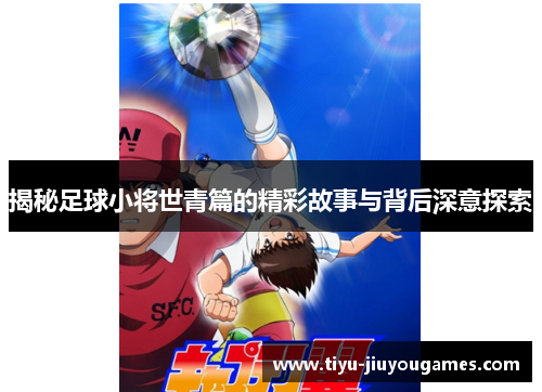 揭秘足球小将世青篇的精彩故事与背后深意探索