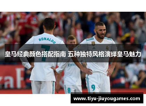 皇马经典颜色搭配指南 五种独特风格演绎皇马魅力