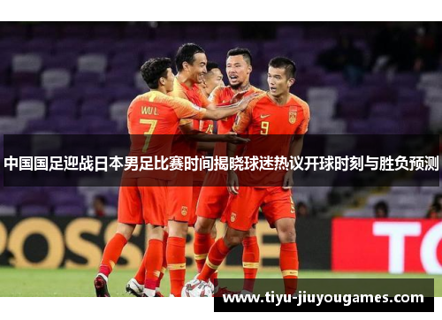 中国国足迎战日本男足比赛时间揭晓球迷热议开球时刻与胜负预测 中国国足迎战日本男足比赛时间揭晓球迷热议开球时刻与胜负预测
