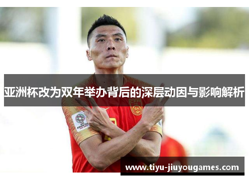 亚洲杯改为双年举办背后的深层动因与影响解析 亚洲杯改为双年举办背后的深层动因与影响解析