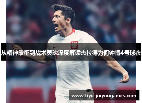 从精神象征到战术灵魂深度解读杰拉德为何钟情4号球衣 从精神象征到战术灵魂深度解读杰拉德为何钟情4号球衣