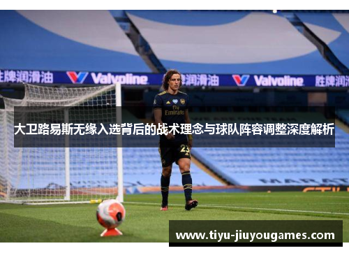 大卫路易斯无缘入选背后的战术理念与球队阵容调整深度解析 大卫路易斯无缘入选背后的战术理念与球队阵容调整深度解析