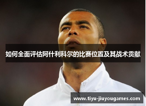 如何全面评估阿什利科尔的比赛位置及其战术贡献 如何全面评估阿什利科尔的比赛位置及其战术贡献