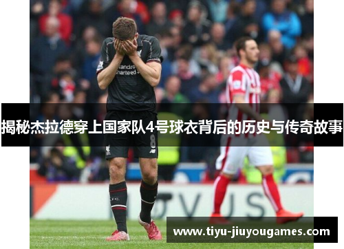 揭秘杰拉德穿上国家队4号球衣背后的历史与传奇故事 揭秘杰拉德穿上国家队4号球衣背后的历史与传奇故事