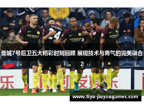 曼城7号后卫五大精彩时刻回顾 展现技术与勇气的完美融合 曼城7号后卫五大精彩时刻回顾 展现技术与勇气的完美融合