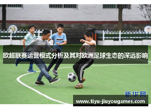 欧超联赛运营模式分析及其对欧洲足球生态的深远影响 欧超联赛运营模式分析及其对欧洲足球生态的深远影响