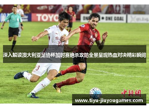 深入解读澳大利亚足协杯加时赛绝杀攻防全景呈现热血对决精彩瞬间 深入解读澳大利亚足协杯加时赛绝杀攻防全景呈现热血对决精彩瞬间